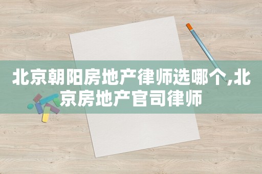 北京朝陽房地產律師選哪個,北京房地產官司律師