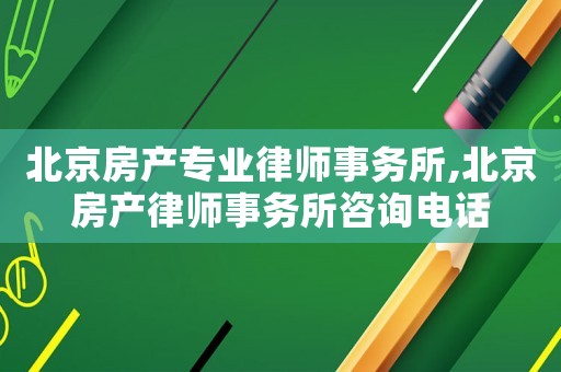 北京房產(chǎn)專業(yè)律師事務(wù)所,北京房產(chǎn)律師事務(wù)所咨詢電話