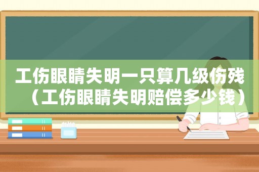 工傷眼睛失明一只算幾級傷殘（工傷眼睛失明賠償多少錢）