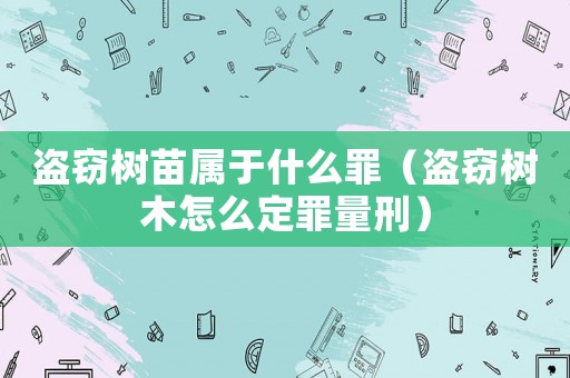 盜竊樹苗屬于什么罪（盜竊樹木怎么定罪量刑）