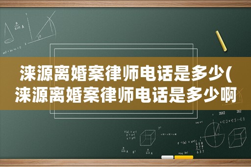 淶源離婚案律師電話是多少(淶源離婚案律師電話是多少啊)