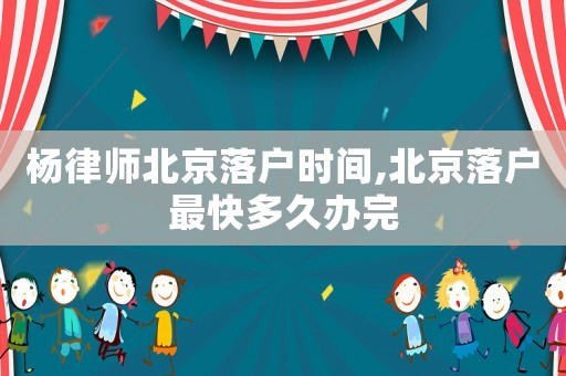 楊律師北京落戶時間,北京落戶最快多久辦完