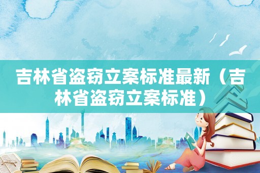 吉林省盜竊立案標準最新（吉林省盜竊立案標準）