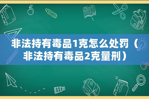 非法持有毒品1克怎么處罰（非法持有毒品2克量刑）