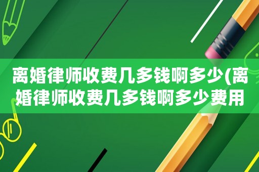 離婚律師收費幾多錢啊多少(離婚律師收費幾多錢啊多少費用)