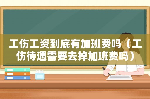 工傷工資到底有加班費嗎（工傷待遇需要去掉加班費嗎）