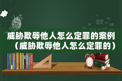 威脅欺辱他人怎么定罪的案例（威脅欺辱他人怎么定罪的）