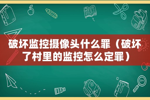 破壞監控攝像頭什么罪（破壞了村里的監控怎么定罪）