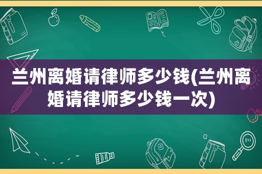 蘭州離婚請律師多少錢(蘭州離婚請律師多少錢一次)
