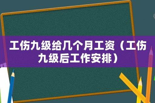 工傷九級給幾個月工資（工傷九級后工作安排）