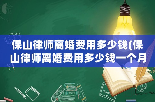 保山律師離婚費用多少錢(保山律師離婚費用多少錢一個月)