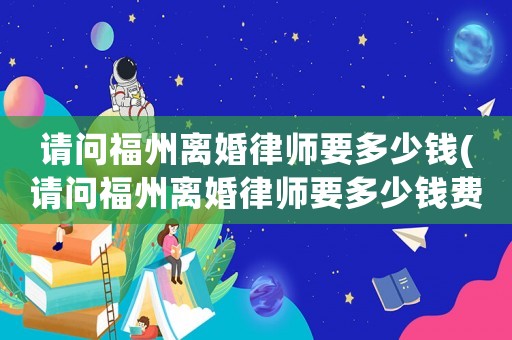 請問福州離婚律師要多少錢(請問福州離婚律師要多少錢費用)
