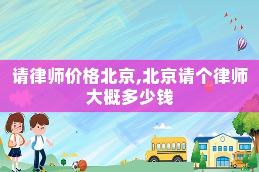 請律師價格北京,北京請個律師大概多少錢