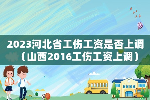 2023河北省工傷工資是否上調(diào)（山西2016工傷工資上調(diào)）