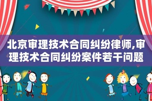 北京審理技術合同糾紛律師,審理技術合同糾紛案件若干問題的會議紀要