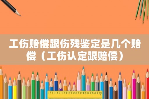 工傷賠償跟傷殘鑒定是幾個賠償（工傷認(rèn)定跟賠償）