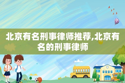 北京有名刑事律師推薦,北京有名的刑事律師