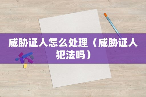 威脅證人怎么處理（威脅證人犯法嗎）