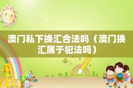 澳門私下換匯合法嗎（澳門換匯屬于犯法嗎）