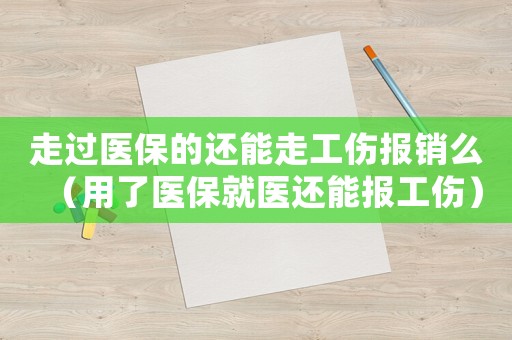 走過醫(yī)保的還能走工傷報銷么（用了醫(yī)保就醫(yī)還能報工傷）