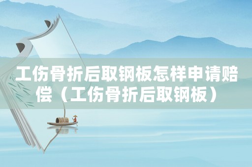工傷骨折后取鋼板怎樣申請賠償（工傷骨折后取鋼板）