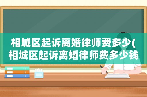 相城區起訴離婚律師費多少(相城區起訴離婚律師費多少錢)