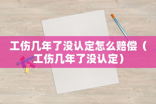 工傷幾年了沒認定怎么賠償（工傷幾年了沒認定）