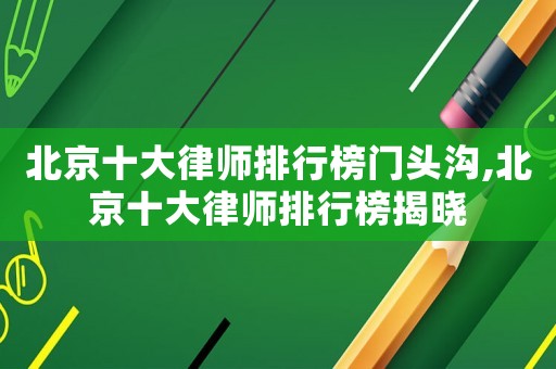 北京十大律師排行榜門頭溝,北京十大律師排行榜揭曉