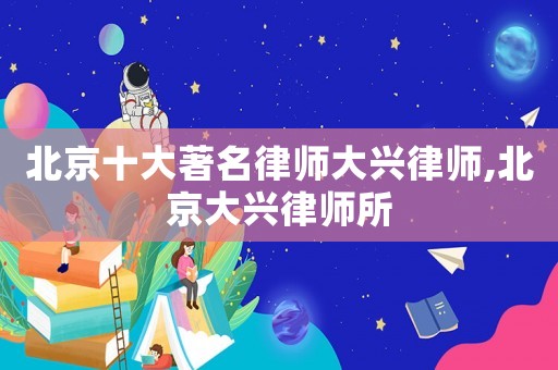 北京十大著名律師大興律師,北京大興律師所