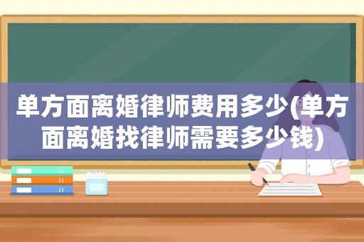 單方面離婚律師費(fèi)用多少(單方面離婚找律師需要多少錢(qián))