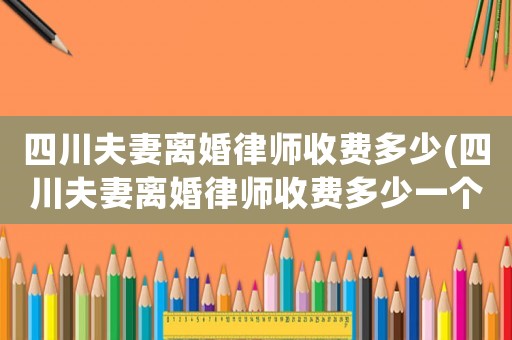 四川夫妻離婚律師收費多少(四川夫妻離婚律師收費多少一個月)
