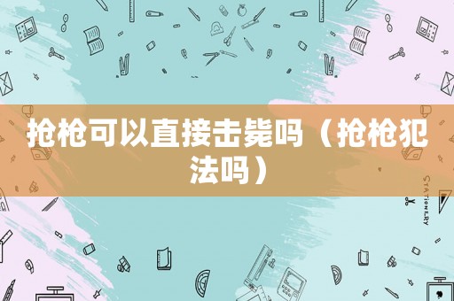 搶槍可以直接擊斃嗎（搶槍犯法嗎）
