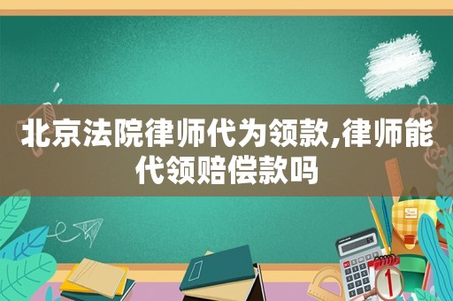 北京法院律師代為領款,律師能代領賠償款嗎