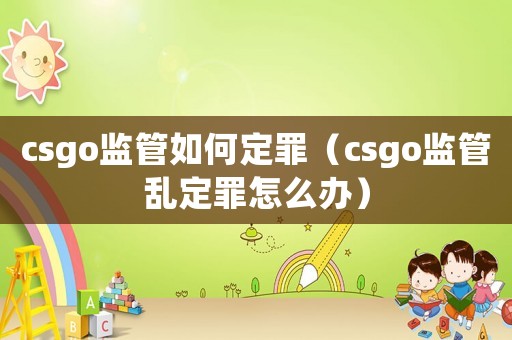 csgo監(jiān)管如何定罪（csgo監(jiān)管亂定罪怎么辦）