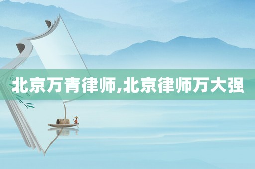 北京萬青律師,北京律師萬大強