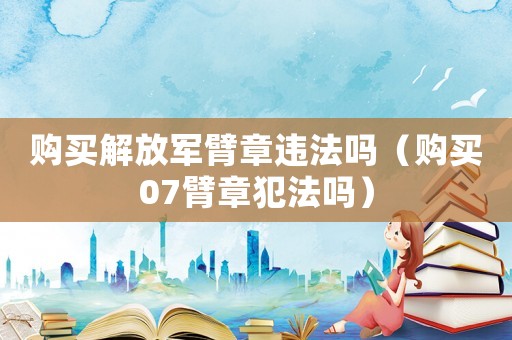 購買解放軍臂章違法嗎（購買07臂章犯法嗎）
