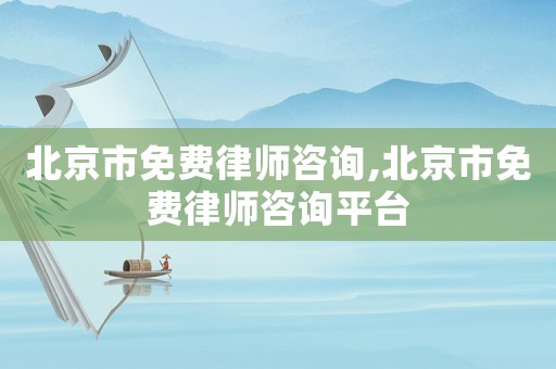 北京市免費律師咨詢,北京市免費律師咨詢平臺