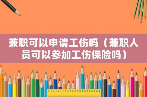 兼職可以申請工傷嗎（兼職人員可以參加工傷保險嗎）