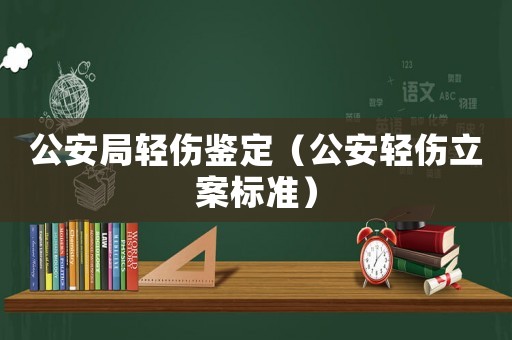 公安局輕傷鑒定（公安輕傷立案標準）