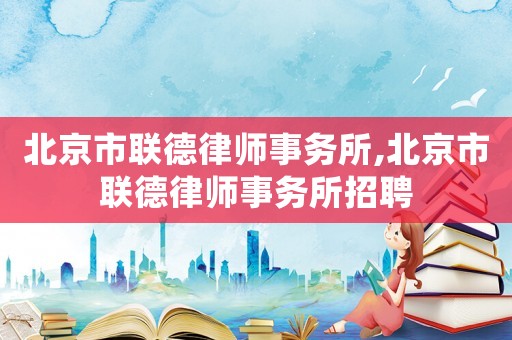 北京市聯德律師事務所,北京市聯德律師事務所招聘