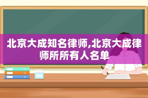 北京大成知名律師,北京大成律師所所有人名單