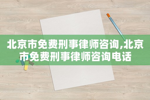 北京市免費(fèi)刑事律師咨詢,北京市免費(fèi)刑事律師咨詢電話