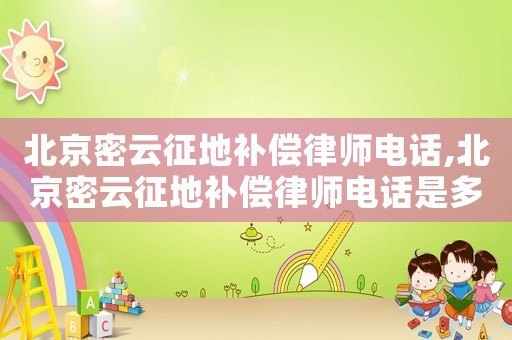 北京密云征地補(bǔ)償律師電話,北京密云征地補(bǔ)償律師電話是多少