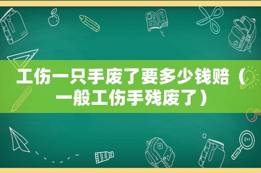 工傷一只手廢了要多少錢賠（一般工傷手殘廢了）
