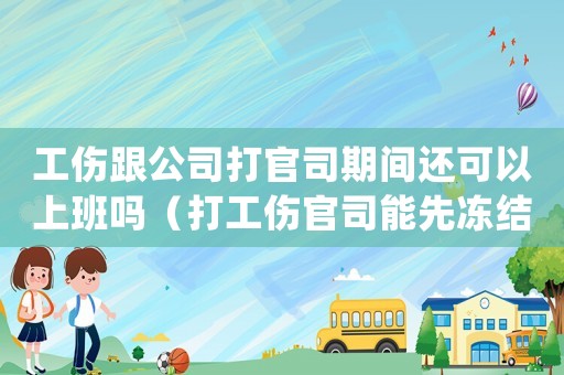 工傷跟公司打官司期間還可以上班嗎（打工傷官司能先凍結對方賬戶嗎）