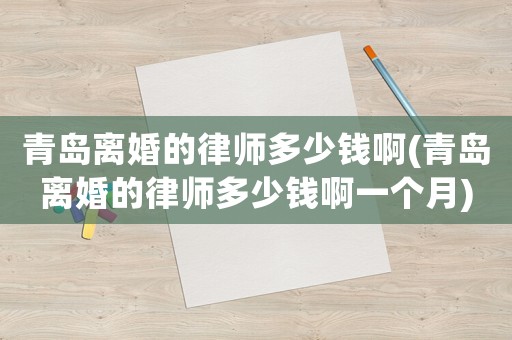 青島離婚的律師多少錢啊(青島離婚的律師多少錢啊一個月)