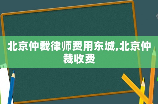 北京仲裁律師費用東城,北京仲裁收費