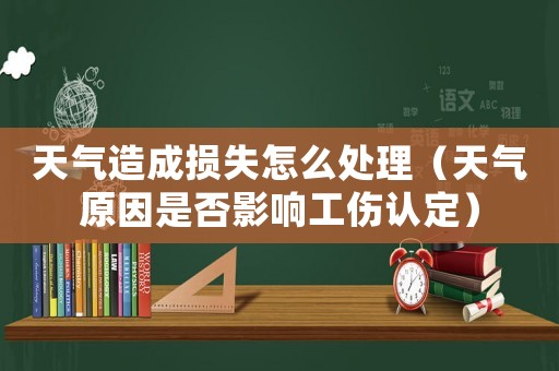 天氣造成損失怎么處理（天氣原因是否影響工傷認定）