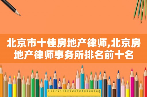 北京市十佳房地產律師,北京房地產律師事務所排名前十名