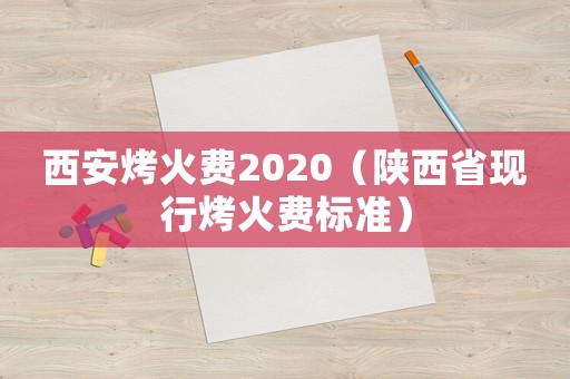 西安烤火費(fèi)2020（陜西省現(xiàn)行烤火費(fèi)標(biāo)準(zhǔn)）